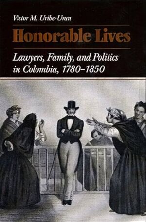 HONORABLE LIVES LAWYERS FAMILY AND POLITICS IN COLOMBIA 1780-1850