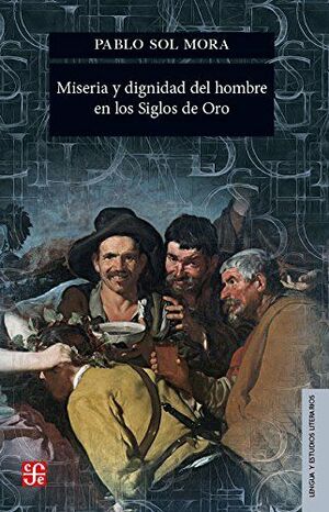 MISERIA Y DIGNIDAD DEL HOMBRE EN LOS SIGLOS DE ORO / PABLO SOL MORA.