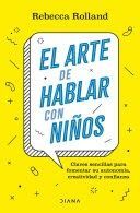 EL ARTE DE HABLAR CON NIÑOS. CLAVES SENCILLAS PARA FOMENTAR SU AUTONOMÍA, CREATIVIDAD Y CONFIANZA