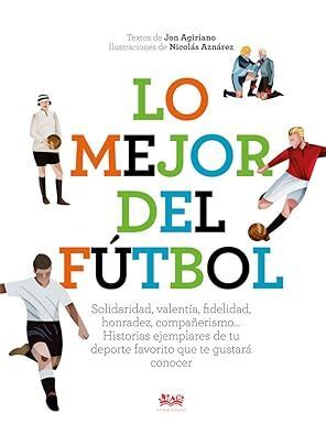 LO MEJOR DEL FÚTBOL. SOLIDARIDAD, VALENTÍA, FIDELIDAD, HONRADEZ, COMPAÑERISMO HISTORIAS EJEMPLARES DE TU DEPORTE FAVORITO QUE TE GUSTARÁ CONOCER