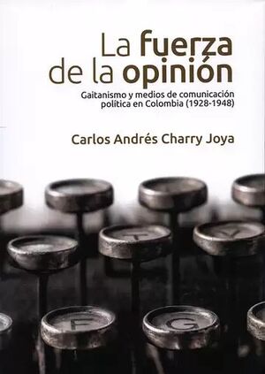 LA FUERZA DE LA OPINIÓN: GAITANISMO Y MEDIOS DE COMUNICACIÓN POLÍTICA EN COLOMBIA (1928-1948)