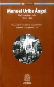 MANUEL URIBE ÁNGEL : VIAJERO Y OBSERVADOR 1867-1892 / CÉSAR AUGUSTO LENIS BALLES