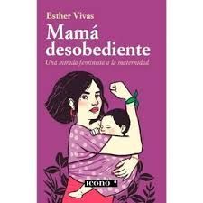 MAMA DESOBEDIENTE UNA MIRADA FEMINISTA A LA MATERNIDAD