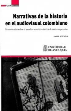 NARRATIVAS DE LA HISTORIA EN EL AUDIOVISUAL COLOMBIANO CONTROVERSIAS SOBRE EL PASADO EN CUATRO ESTUDIOS DE CASO COMPARADOS