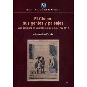 EL CHOCO, SUS GENTES Y PAISAJES VIDA COTIDIANA EN UNA FRONTERA COLONIAL, 1750 - 1810