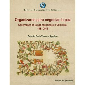 ORGANIZARSE PARA NEGOCIAR LA PAZ GOBERNANZA DE LA PAZ NEGOCIADA EN COLOMBIA 1981 - 2016