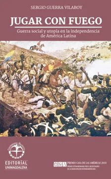 JUGAR CON FUEGO : GUERRA SOCIAL Y UTOPÍA EN LA INDEPENDENCIA DE AMÉRICA LATINA /