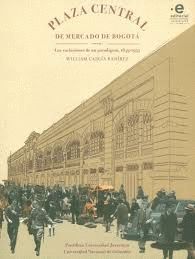 PLAZA CENTRAL DE MERCADO DE BOGOTÁ : LAS VARIACIONES DE UN PARADIGMA, 1849-1953