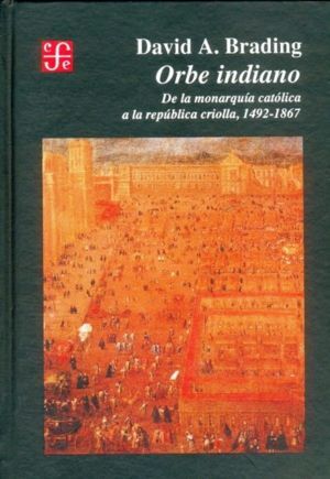 ORBE INDIANO : DE LA MONARQUÍA CATÓLICA A LA REPÚBLICA CRIOLLA, 1492-1867