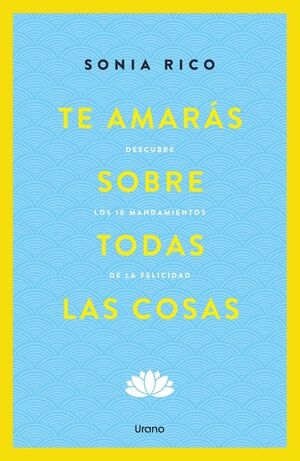 TE AMARÁS SOBRE TODAS LAS COSAS. DESCUBRE LOS 10 MANDAMIENTOS DE LA FELICIDAD